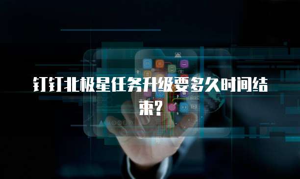 钉钉北极星任务升级要多久时间结束?
