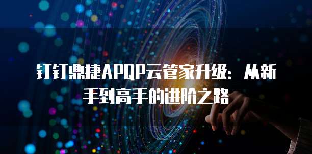钉钉鼎捷APQP云管家升级:从新手到高手的进阶之路