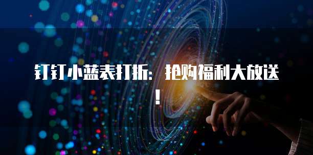 钉钉小蓝表打折：抢购福利大放送！