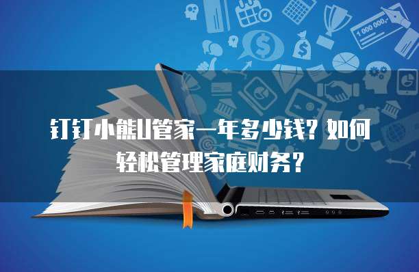 钉钉小熊U管家一年多少钱?如何轻松管理家庭财务?