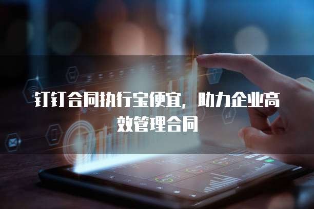 钉钉合同执行宝便宜，助力企业高效管理合同