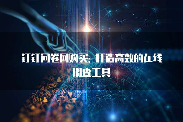 钉钉问卷网购买: 打造高效的在线调查工具