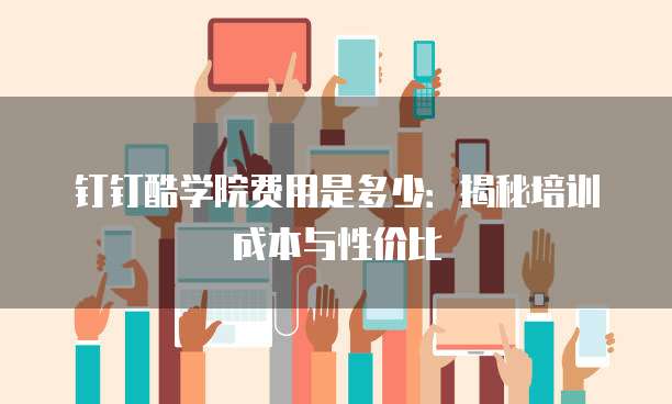 钉钉酷学院费用是多少:揭秘培训成本与性价比