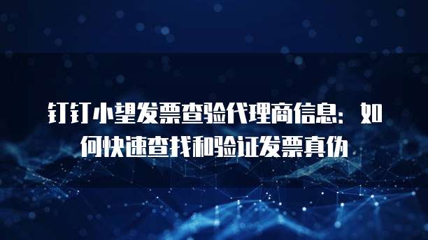 钉钉小望发票查验代理商信息：如何快速查找和验证发票真伪
