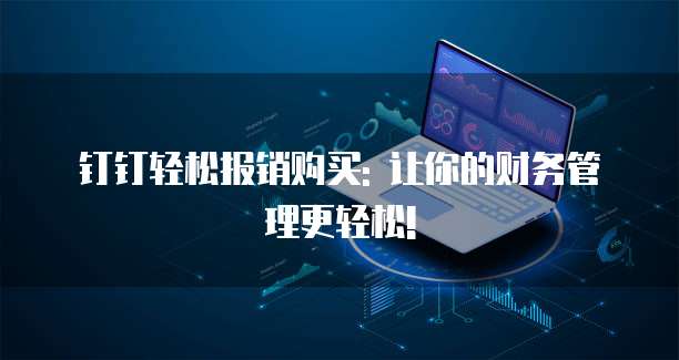 钉钉轻松报销购买: 让你的财务管理更轻松!