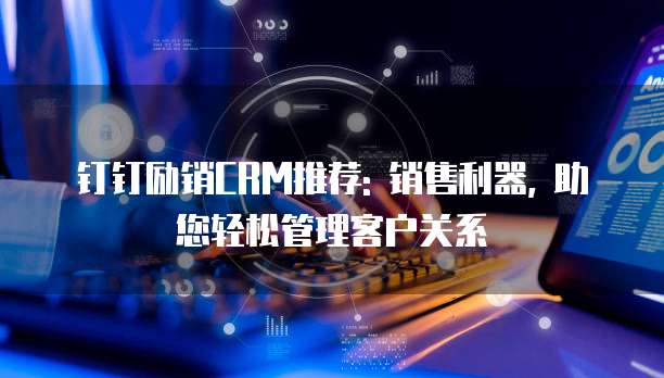 钉钉励销CRM推荐: 销售利器, 助您轻松管理客户关系