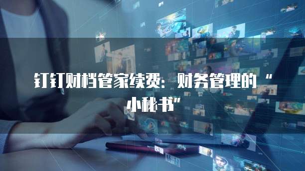 钉钉财档管家续费:财务管理的“小秘书”