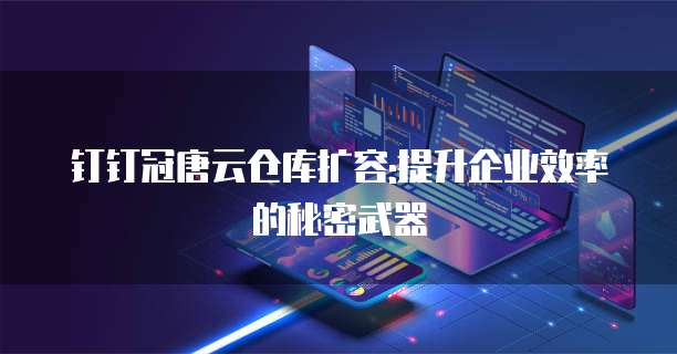 钉钉冠唐云仓库扩容:提升企业效率的秘密武器
