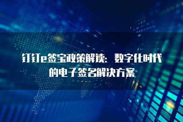 钉钉e签宝政策解读:数字化时代的电子签名解决方案