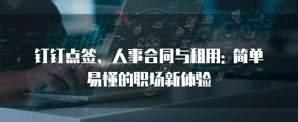 钉钉点签、人事合同与租用: 简单易懂的职场新体验
