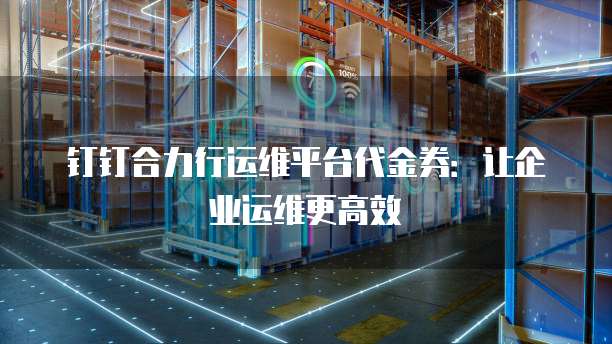 钉钉合力行运维平台代金券：让企业运维更高效