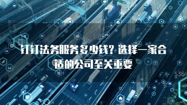 钉钉法务服务多少钱？选择一家合适的公司至关重要