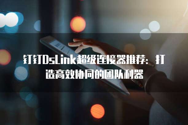 钉钉DsLink超级连接器推荐：打造高效协同的团队利器