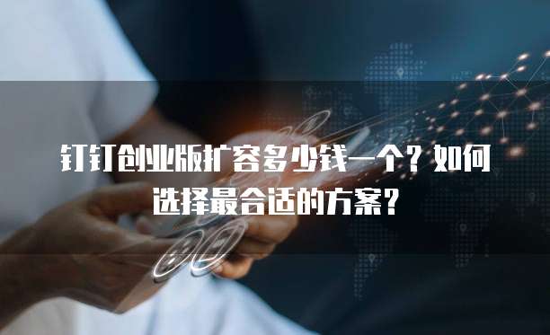 钉钉创业版扩容多少钱一个?如何选择最合适的方案?