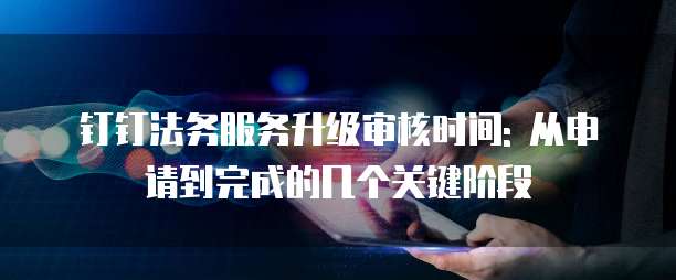 钉钉法务服务升级审核时间: 从申请到完成的几个关键阶段