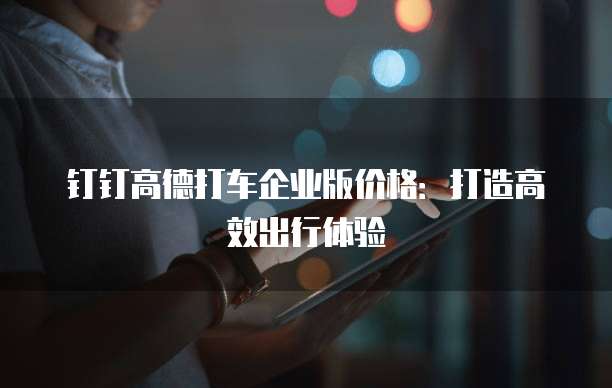 钉钉高德打车企业版价格:打造高效出行体验
