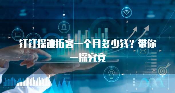 钉钉探迹拓客一个月多少钱?带你一探究竟