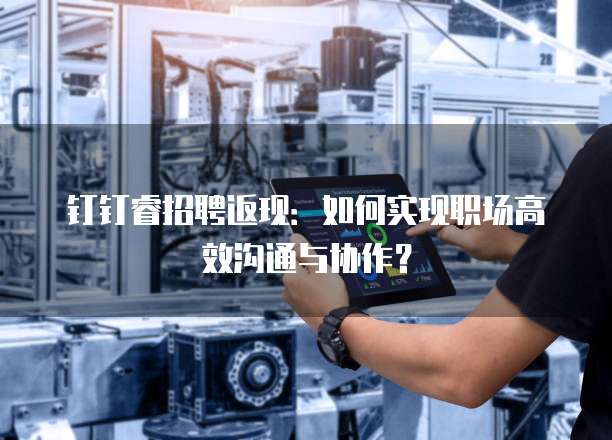 钉钉睿招聘返现：如何实现职场高效沟通与协作？