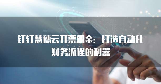 钉钉慧穗云开票佣金:打造自动化财务流程的利器