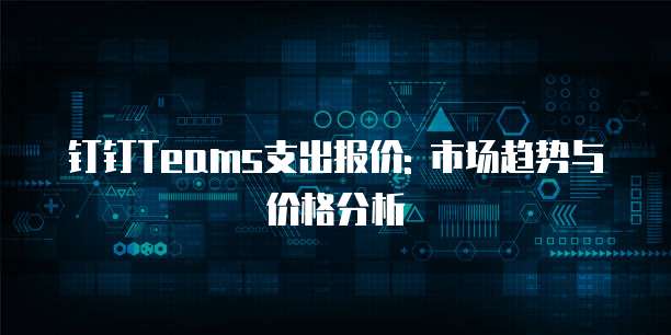 钉钉Teams支出报价: 市场趋势与价格分析