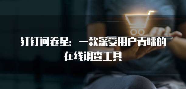 钉钉问卷星:一款深受用户青睐的在线调查工具