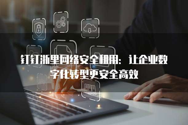 钉钉浙里网络安全租用:让企业数字化转型更安全高效