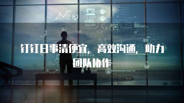 钉钉日事清便宜，高效沟通，助力团队协作