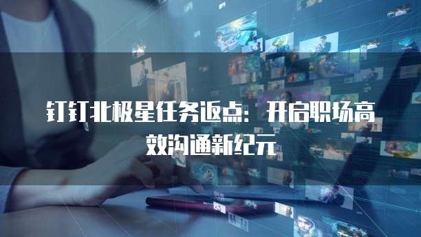 钉钉北极星任务返点：开启职场高效沟通新纪元