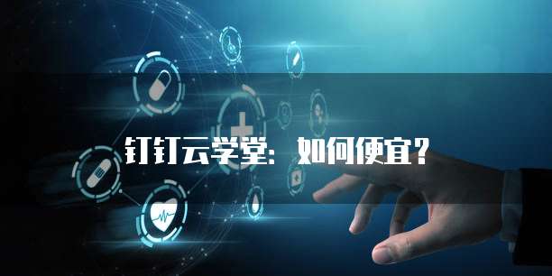 钉钉云学堂：如何便宜？