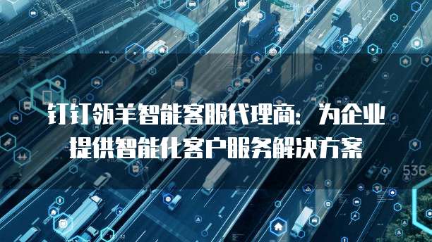 钉钉瓴羊智能客服代理商：为企业提供智能化客户服务解决方案