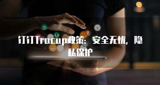 钉钉Tracup政策:安全无忧,隐私保护