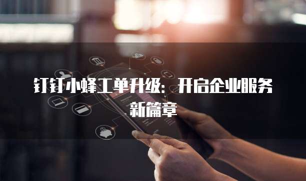 钉钉小蜂工单升级:开启企业服务新篇章