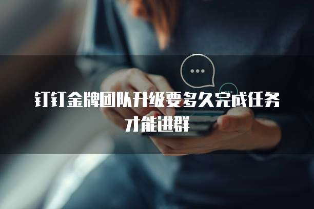 钉钉金牌团队升级要多久完成任务才能进群