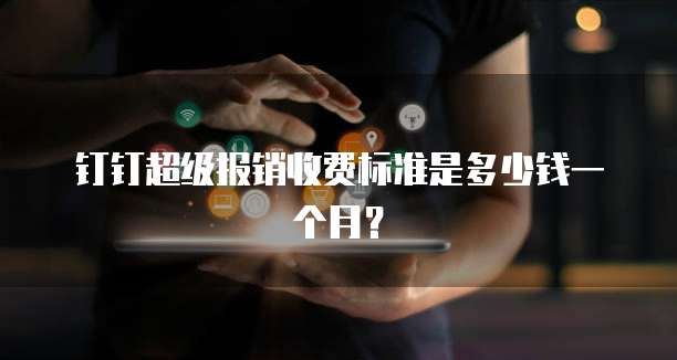 钉钉超级报销收费标准是多少钱一个月？