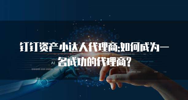 钉钉资产小达人代理商:如何成为一名成功的代理商?