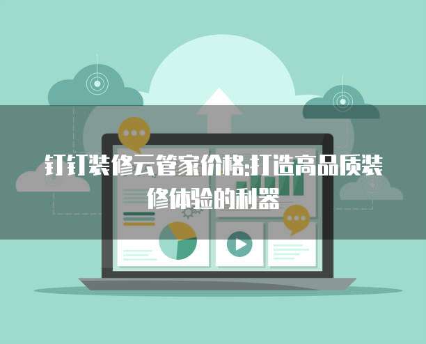 钉钉装修云管家价格:打造高品质装修体验的利器