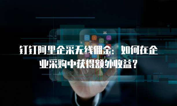 钉钉阿里企采无线佣金:如何在企业采购中获得额外收益?