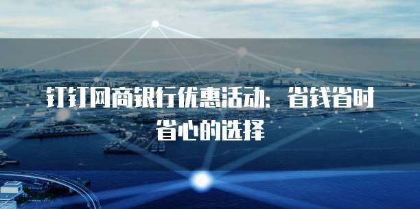 钉钉网商银行优惠活动：省钱省时省心的选择