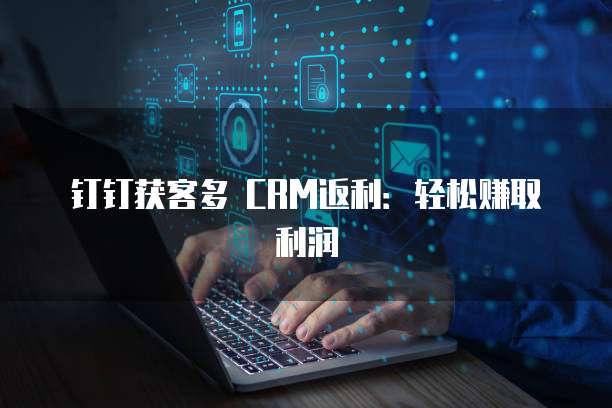 钉钉获客多 CRM返利:轻松赚取利润