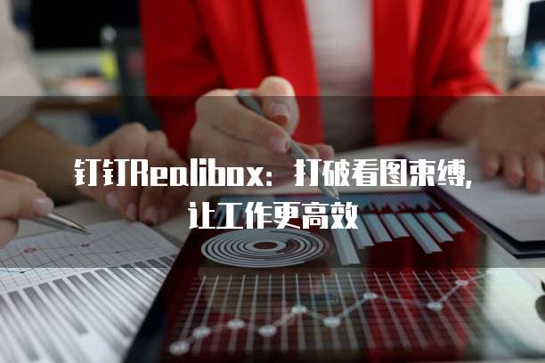 钉钉Realibox:打破看图束缚,让工作更高效
