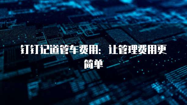 钉钉记道管车费用:让管理费用更简单
