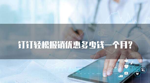 钉钉轻松报销优惠多少钱一个月？