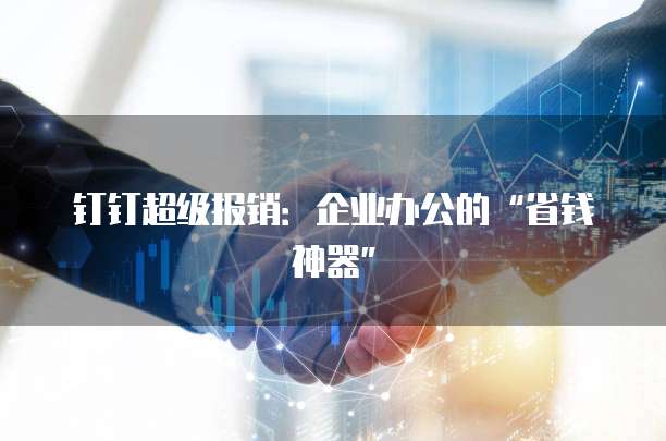 钉钉超级报销：企业办公的&ldquo;省钱神器&rdquo;