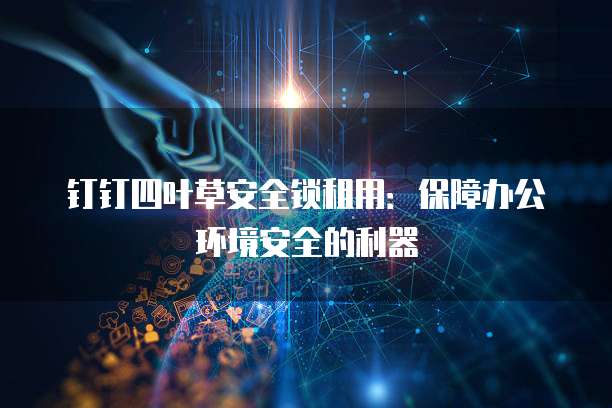 钉钉四叶草安全锁租用:保障办公环境安全的利器