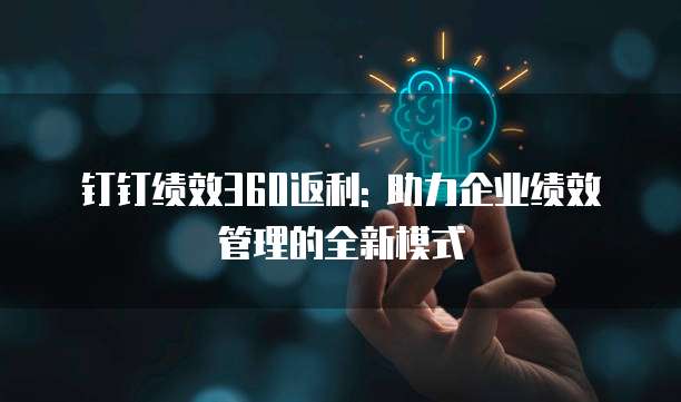 钉钉绩效360返利: 助力企业绩效管理的全新模式