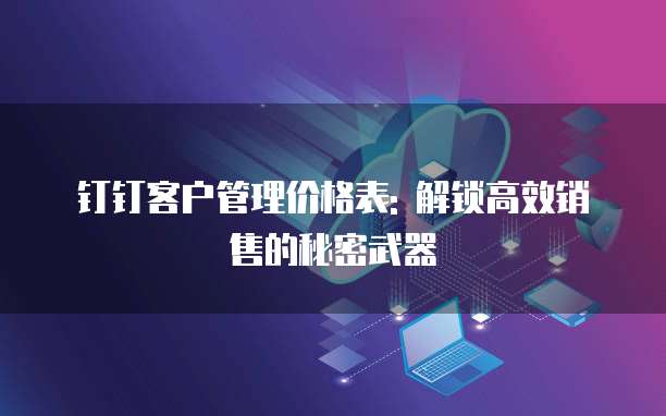 钉钉客户管理价格表: 解锁高效销售的秘密武器