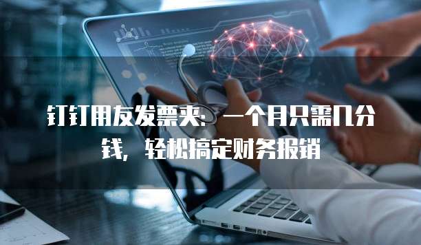 钉钉用友发票夹:一个月只需几分钱,轻松搞定财务报销