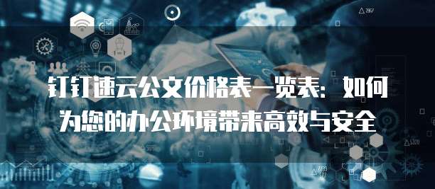 钉钉速云公文价格表一览表:如何为您的办公环境带来高效与安全
