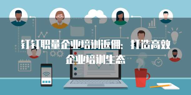 钉钉职量企业培训返佣：打造高效企业培训生态