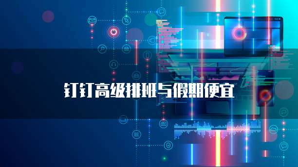 钉钉高级排班与假期便宜